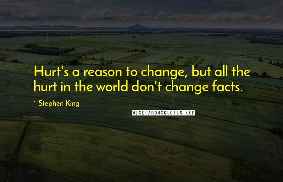 Stephen King Quotes: Hurt's a reason to change, but all the hurt in the world don't change facts.