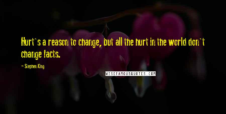 Stephen King Quotes: Hurt's a reason to change, but all the hurt in the world don't change facts.