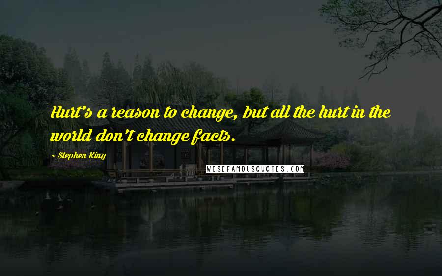 Stephen King Quotes: Hurt's a reason to change, but all the hurt in the world don't change facts.