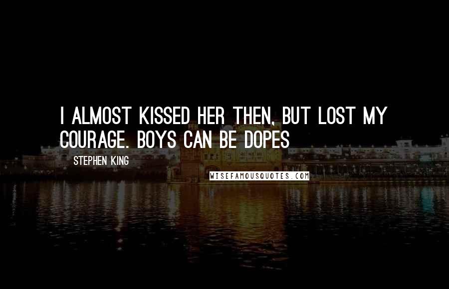 Stephen King Quotes: I almost kissed her then, but lost my courage. Boys can be dopes