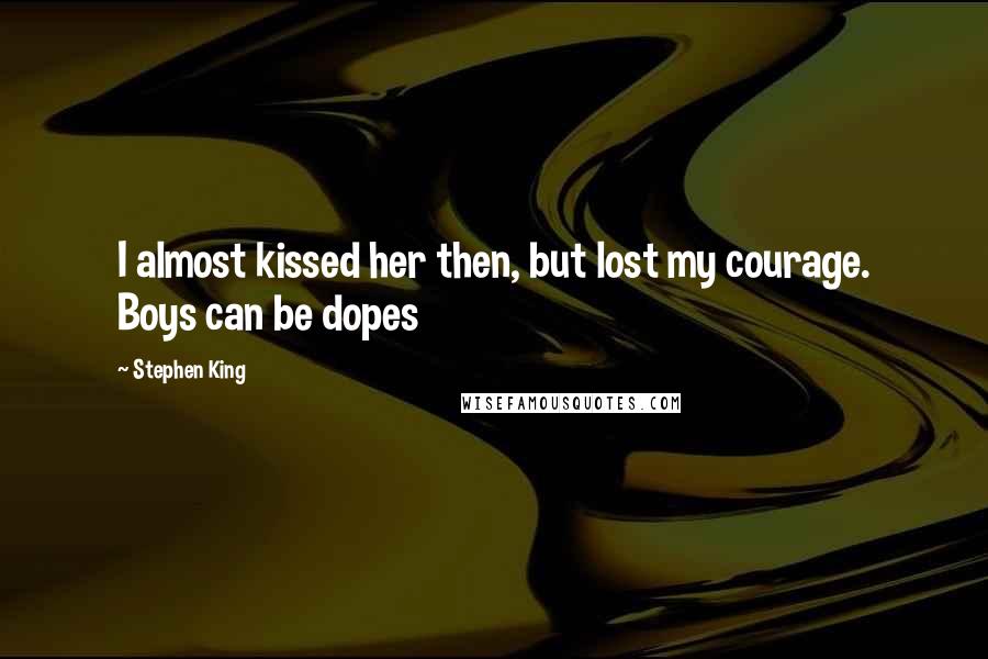 Stephen King Quotes: I almost kissed her then, but lost my courage. Boys can be dopes