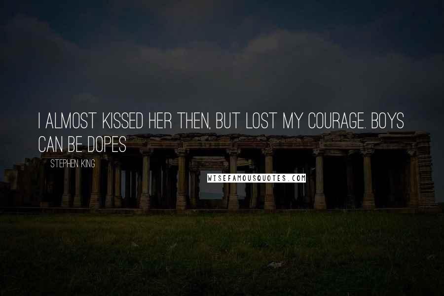 Stephen King Quotes: I almost kissed her then, but lost my courage. Boys can be dopes