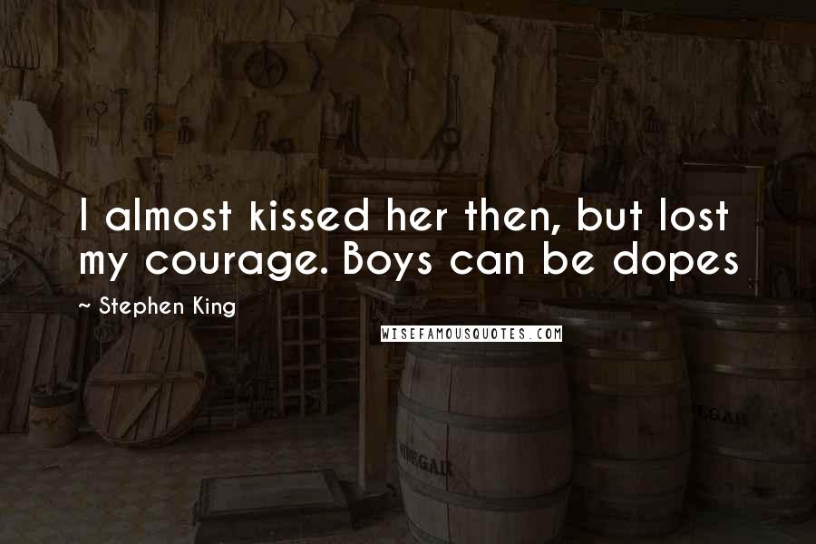 Stephen King Quotes: I almost kissed her then, but lost my courage. Boys can be dopes