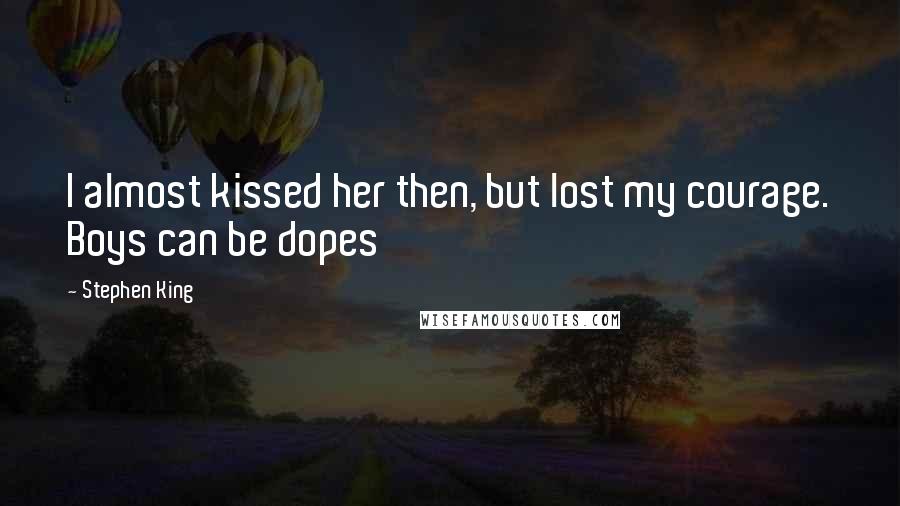 Stephen King Quotes: I almost kissed her then, but lost my courage. Boys can be dopes