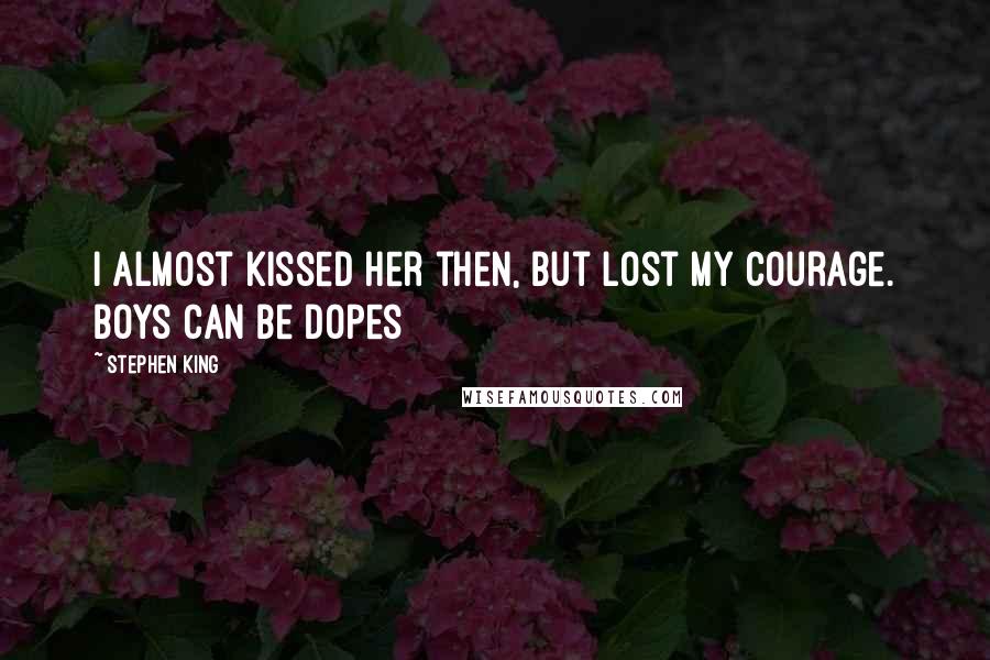 Stephen King Quotes: I almost kissed her then, but lost my courage. Boys can be dopes