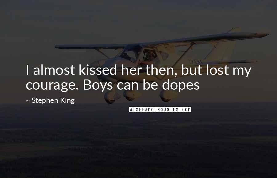 Stephen King Quotes: I almost kissed her then, but lost my courage. Boys can be dopes