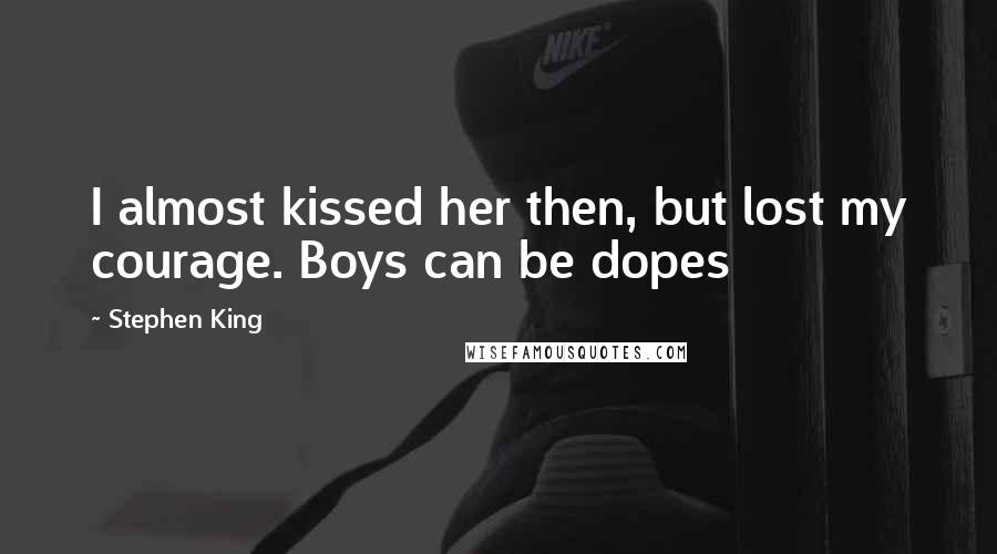 Stephen King Quotes: I almost kissed her then, but lost my courage. Boys can be dopes