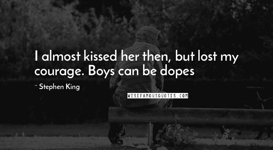 Stephen King Quotes: I almost kissed her then, but lost my courage. Boys can be dopes