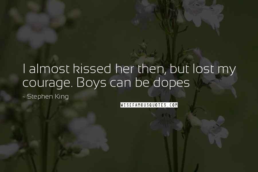 Stephen King Quotes: I almost kissed her then, but lost my courage. Boys can be dopes