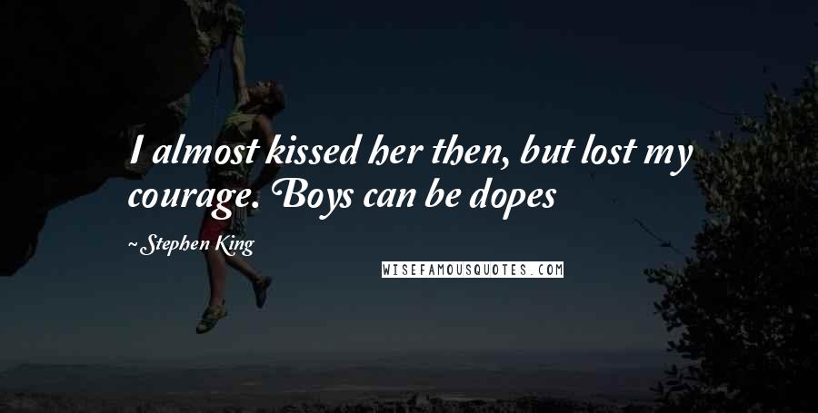 Stephen King Quotes: I almost kissed her then, but lost my courage. Boys can be dopes