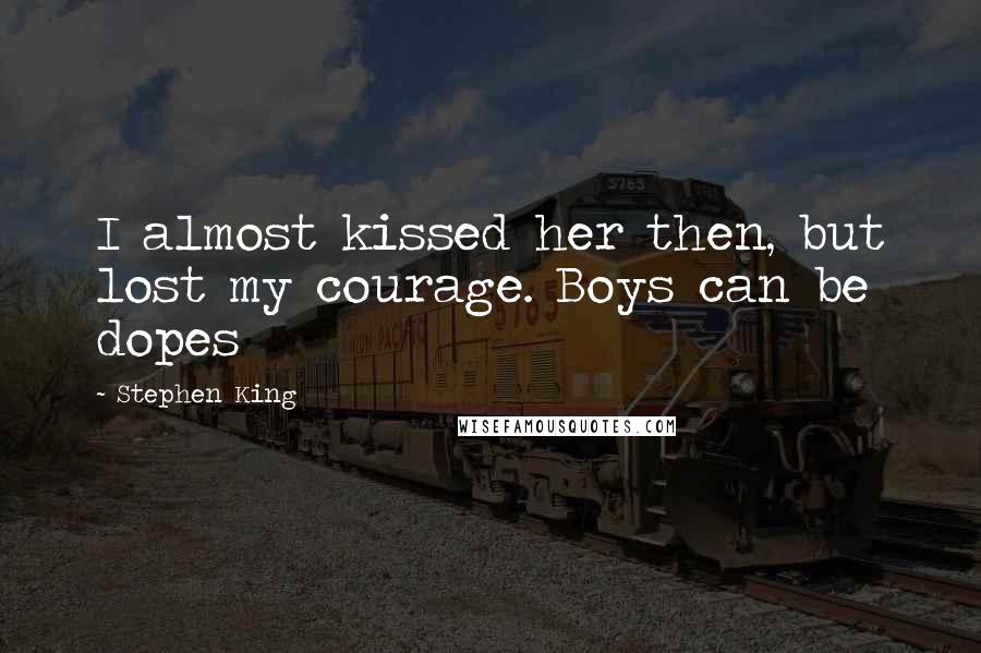 Stephen King Quotes: I almost kissed her then, but lost my courage. Boys can be dopes