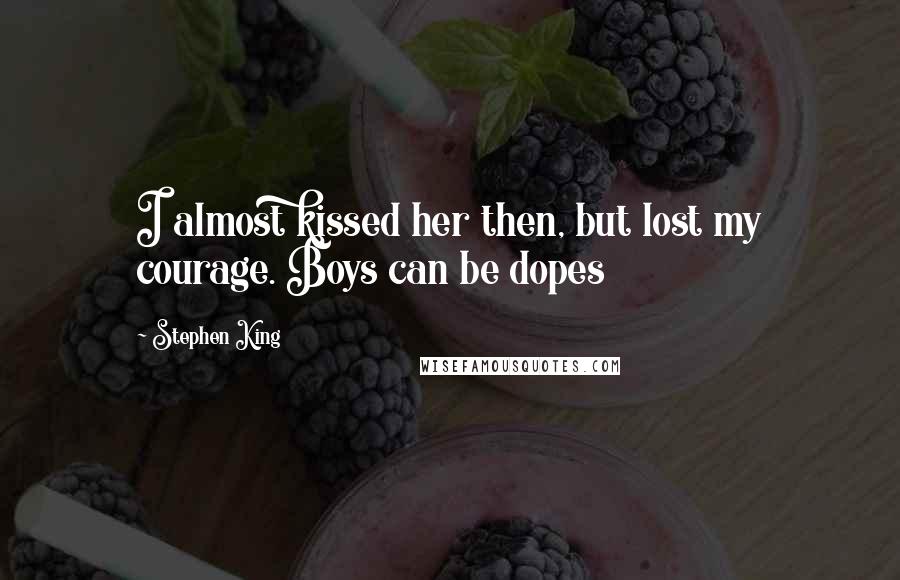 Stephen King Quotes: I almost kissed her then, but lost my courage. Boys can be dopes