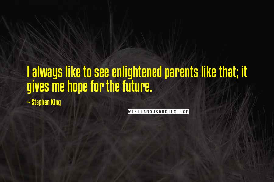 Stephen King Quotes: I always like to see enlightened parents like that; it gives me hope for the future.