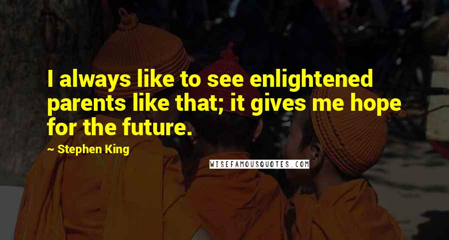 Stephen King Quotes: I always like to see enlightened parents like that; it gives me hope for the future.