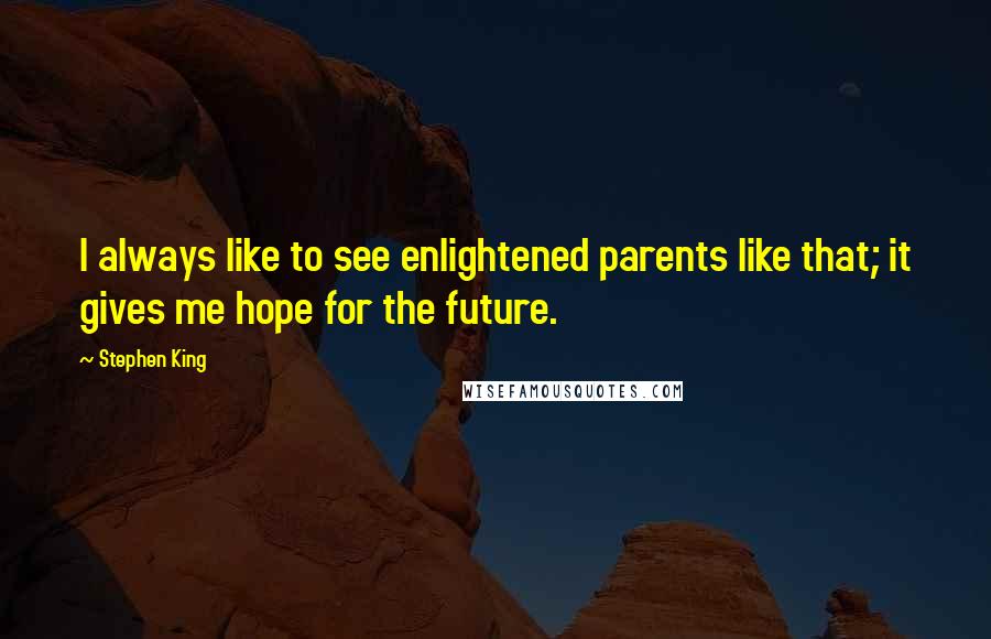 Stephen King Quotes: I always like to see enlightened parents like that; it gives me hope for the future.
