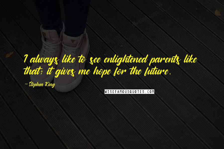 Stephen King Quotes: I always like to see enlightened parents like that; it gives me hope for the future.