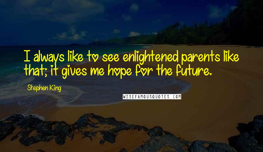 Stephen King Quotes: I always like to see enlightened parents like that; it gives me hope for the future.