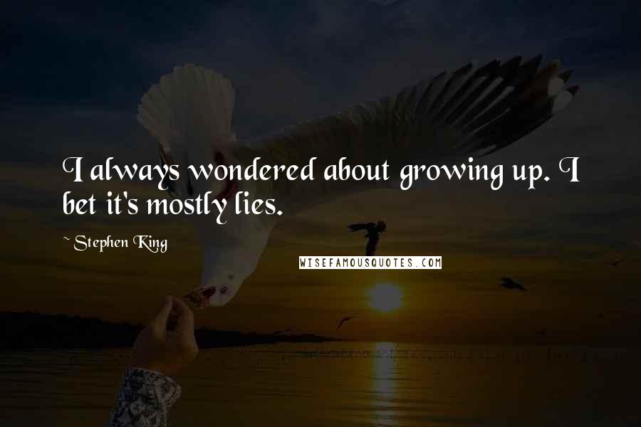Stephen King Quotes: I always wondered about growing up. I bet it's mostly lies.