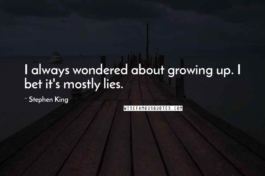 Stephen King Quotes: I always wondered about growing up. I bet it's mostly lies.