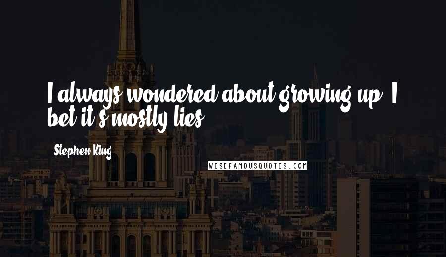 Stephen King Quotes: I always wondered about growing up. I bet it's mostly lies.