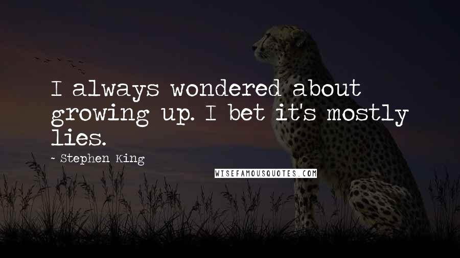 Stephen King Quotes: I always wondered about growing up. I bet it's mostly lies.