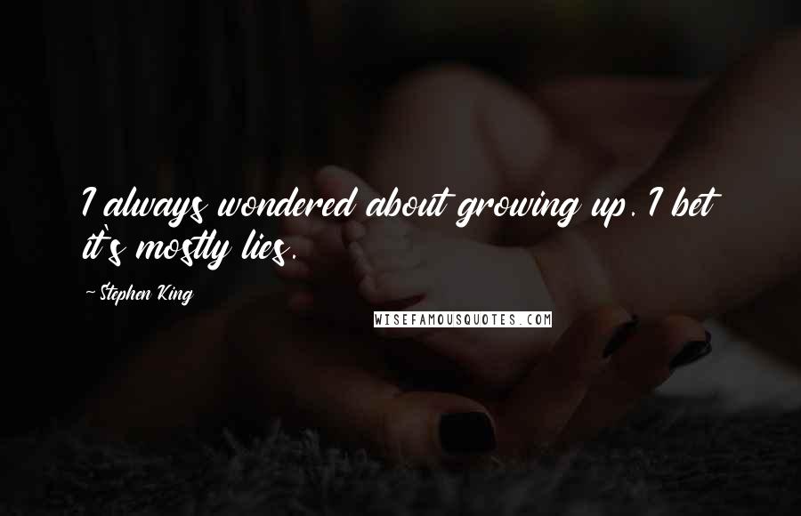 Stephen King Quotes: I always wondered about growing up. I bet it's mostly lies.