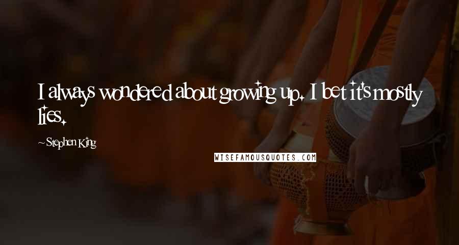 Stephen King Quotes: I always wondered about growing up. I bet it's mostly lies.