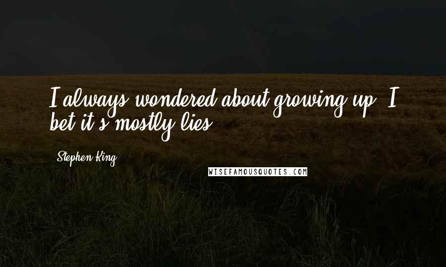Stephen King Quotes: I always wondered about growing up. I bet it's mostly lies.