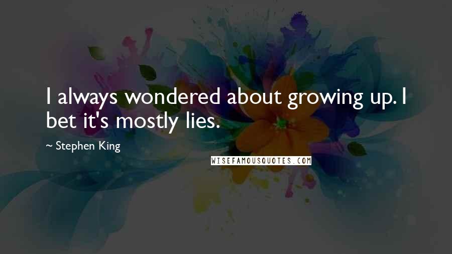 Stephen King Quotes: I always wondered about growing up. I bet it's mostly lies.
