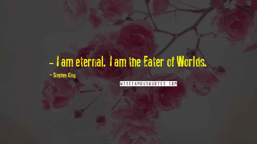 Stephen King Quotes: - I am eternal. I am the Eater of Worlds.