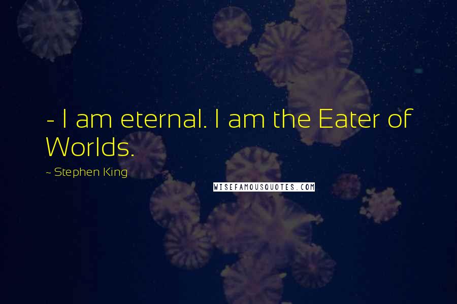 Stephen King Quotes: - I am eternal. I am the Eater of Worlds.