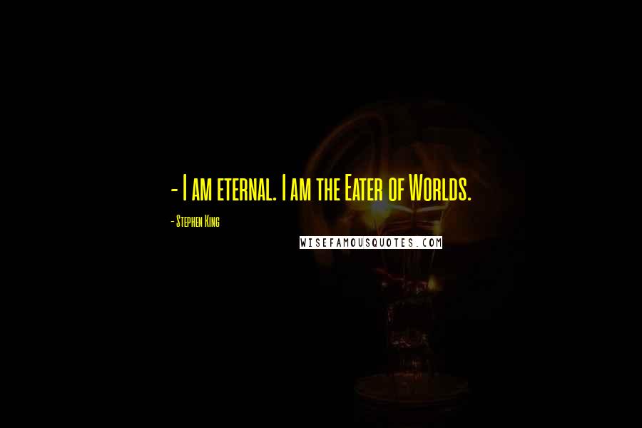 Stephen King Quotes: - I am eternal. I am the Eater of Worlds.