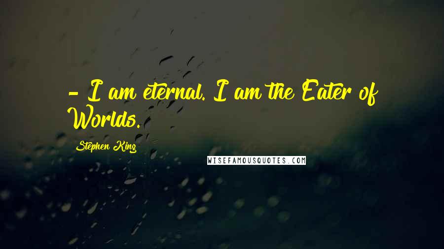 Stephen King Quotes: - I am eternal. I am the Eater of Worlds.