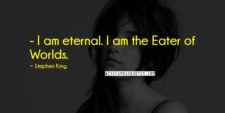Stephen King Quotes: - I am eternal. I am the Eater of Worlds.