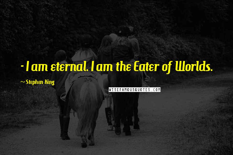 Stephen King Quotes: - I am eternal. I am the Eater of Worlds.