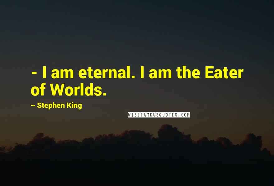 Stephen King Quotes: - I am eternal. I am the Eater of Worlds.
