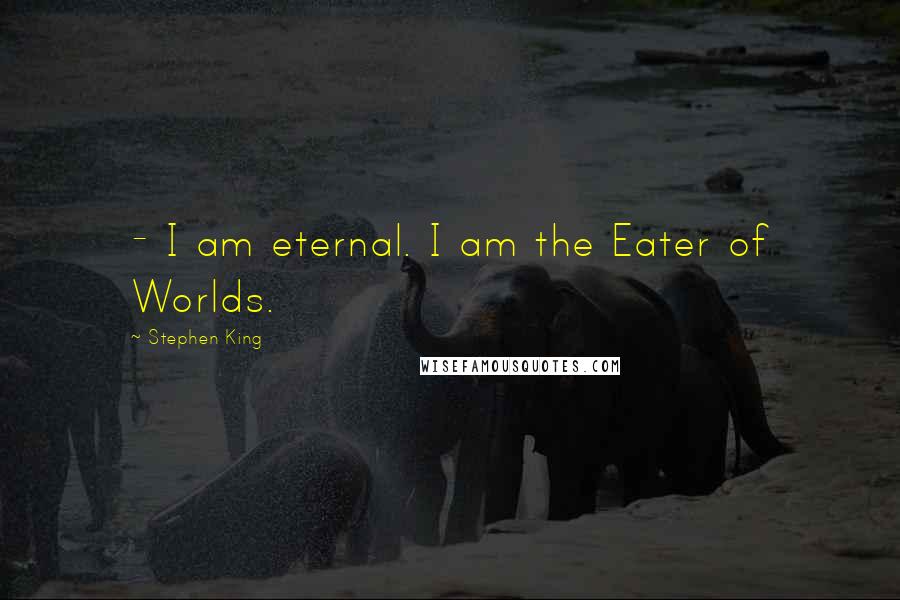 Stephen King Quotes: - I am eternal. I am the Eater of Worlds.