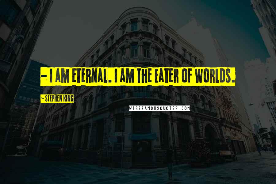 Stephen King Quotes: - I am eternal. I am the Eater of Worlds.
