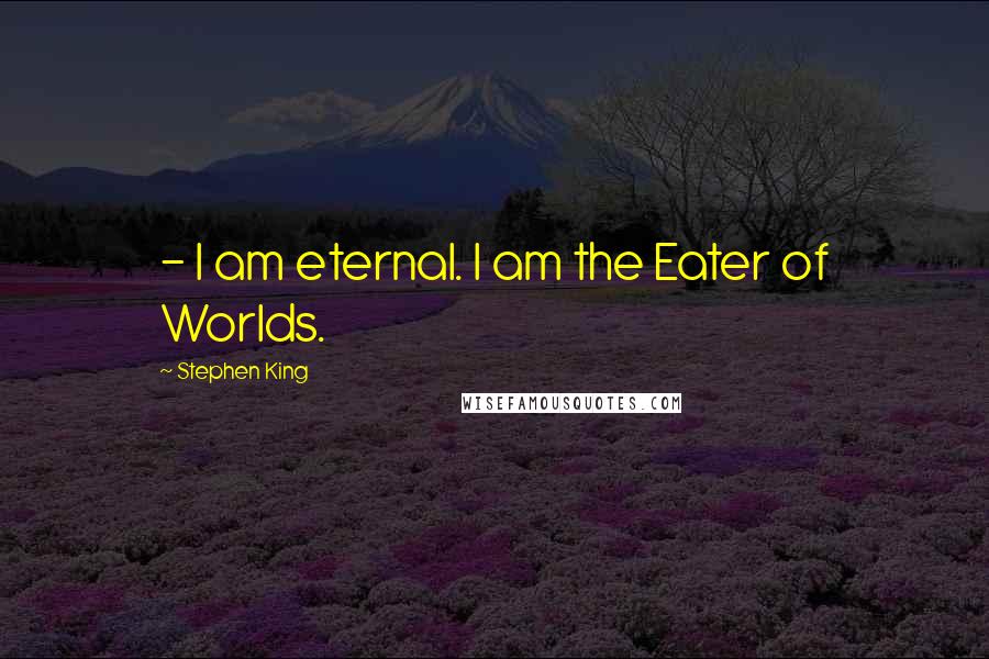Stephen King Quotes: - I am eternal. I am the Eater of Worlds.