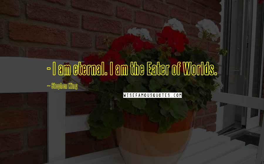 Stephen King Quotes: - I am eternal. I am the Eater of Worlds.