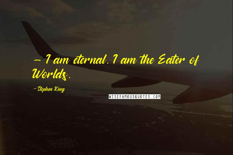 Stephen King Quotes: - I am eternal. I am the Eater of Worlds.