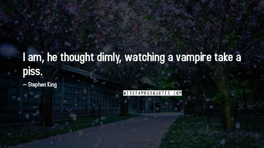 Stephen King Quotes: I am, he thought dimly, watching a vampire take a piss.