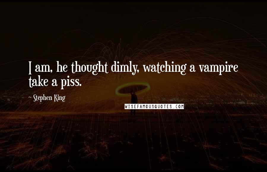 Stephen King Quotes: I am, he thought dimly, watching a vampire take a piss.