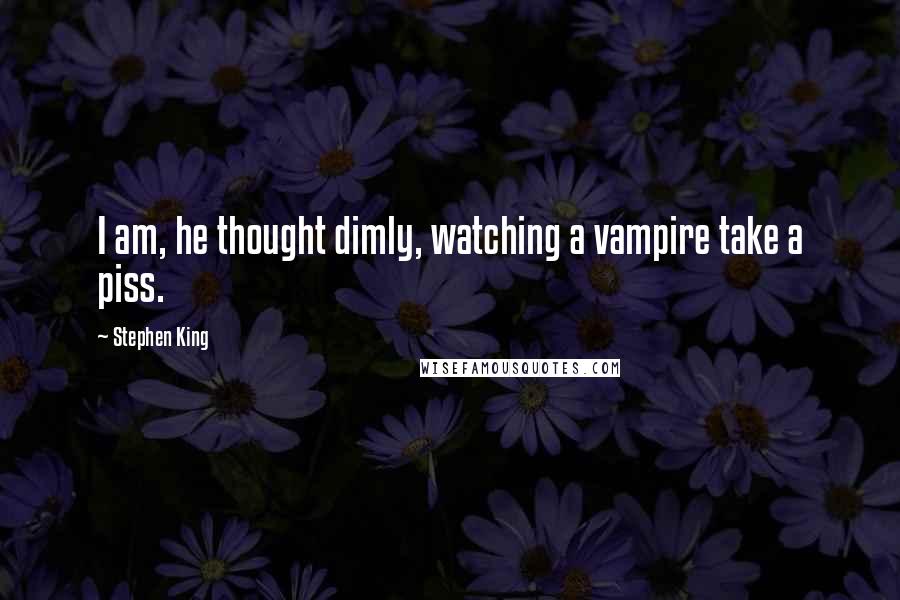 Stephen King Quotes: I am, he thought dimly, watching a vampire take a piss.