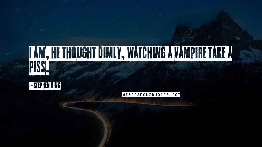 Stephen King Quotes: I am, he thought dimly, watching a vampire take a piss.