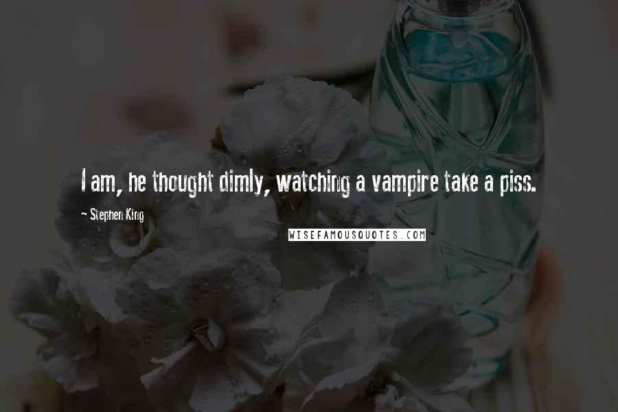 Stephen King Quotes: I am, he thought dimly, watching a vampire take a piss.