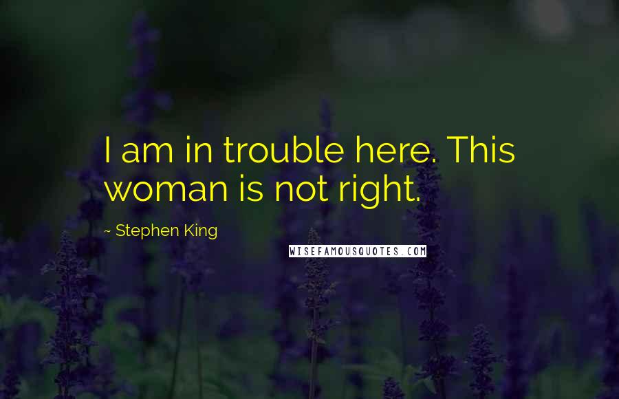 Stephen King Quotes: I am in trouble here. This woman is not right.