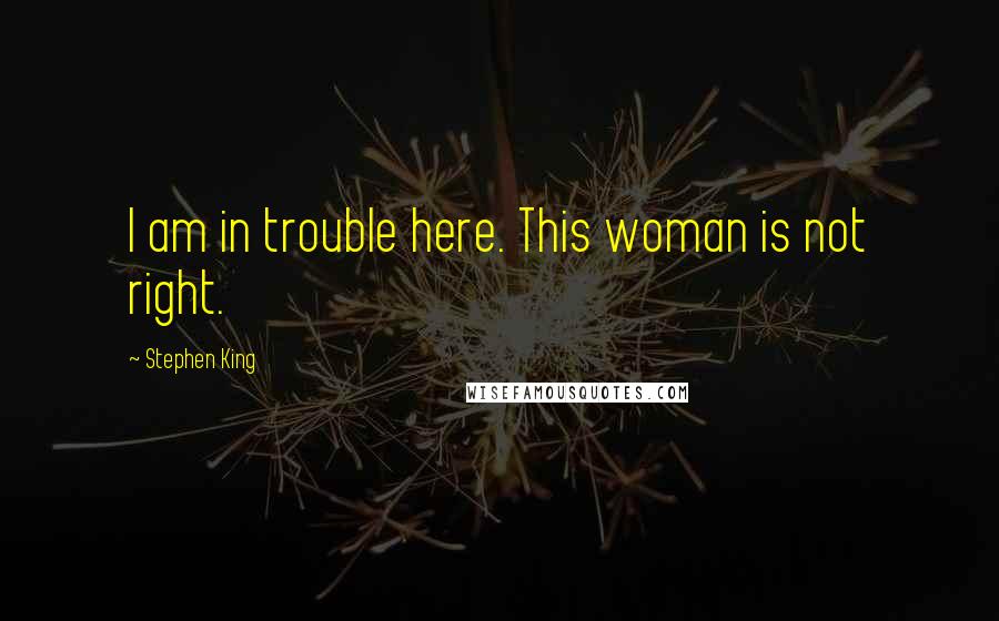 Stephen King Quotes: I am in trouble here. This woman is not right.