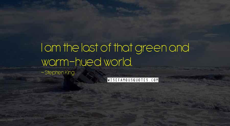 Stephen King Quotes: I am the last of that green and warm-hued world.