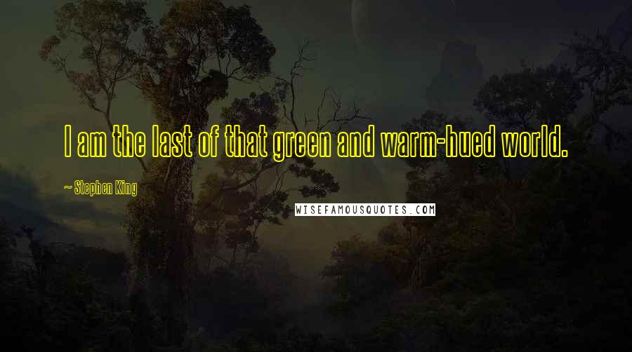 Stephen King Quotes: I am the last of that green and warm-hued world.